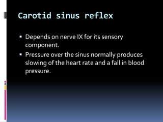 Carotid sinus reflex

 Depends on nerve IX for its sensory
  component.
 Pressure over the sinus normally produces
  slowing of the heart rate and a fall in blood
  pressure.
 