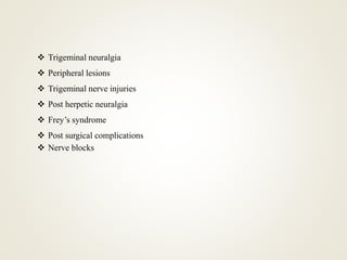  Trigeminal neuralgia
 Peripheral lesions
 Trigeminal nerve injuries
 Post herpetic neuralgia
 Frey’s syndrome
 Post surgical complications
 Nerve blocks
 