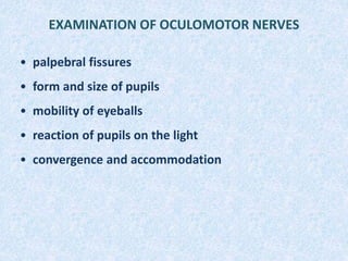 EXAMINATION OF OCULOMOTOR NERVES
• palpebral fissures
• form and size of pupils
• mobility of eyeballs
• reaction of pupils on the light
• convergence and accommodation
 