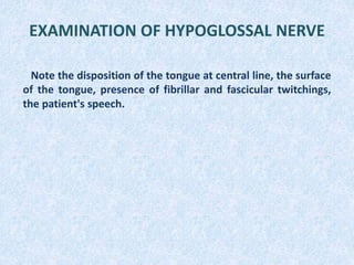 EXAMINATION OF HYPOGLOSSAL NERVE
Note the disposition of the tongue at central line, the surface
of the tongue, presence of fibrillar and fascicular twitchings,
the patient's speech.
 