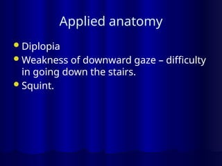 Applied anatomy
Diplopia
Weakness of downward gaze – difficulty
in going down the stairs.
Squint.
 