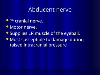 Abducent nerve
6th
cranial nerve.
Motor nerve.
Supplies LR muscle of the eyeball.
Most susceptible to damage during
raised intracranial pressure
 