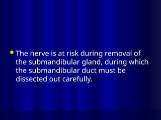 The nerve is at risk during removal of
the submandibular gland, during which
the submandibular duct must be
dissected out carefully.
 