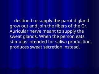 - destined to supply the parotid gland
grow out and join the fibers of the Gr.
Auricular nerve meant to supply the
sweat glands. When the person eats
stimulus intended for saliva production,
produces sweat secretion instead.
 