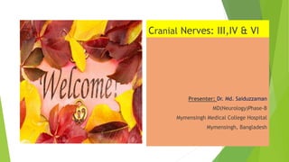 Cranial Nerves: III,IV & VI
Presenter: Dr. Md. Saiduzzaman
MD(Neurology)Phase-B
Mymensingh Medical College Hospital
Mymensingh, Bangladesh
 