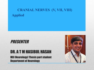 PRESENTER
DR. A T M HASIBUL HASAN
MD (Neurology) Thesis part student
Department of Neurology
CRANIAL NERVES (V, VII, VIII)
Applied
 