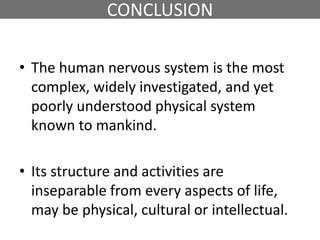CONCLUSION
• The human nervous system is the most
complex, widely investigated, and yet
poorly understood physical system
known to mankind.
• Its structure and activities are
inseparable from every aspects of life,
may be physical, cultural or intellectual.
 