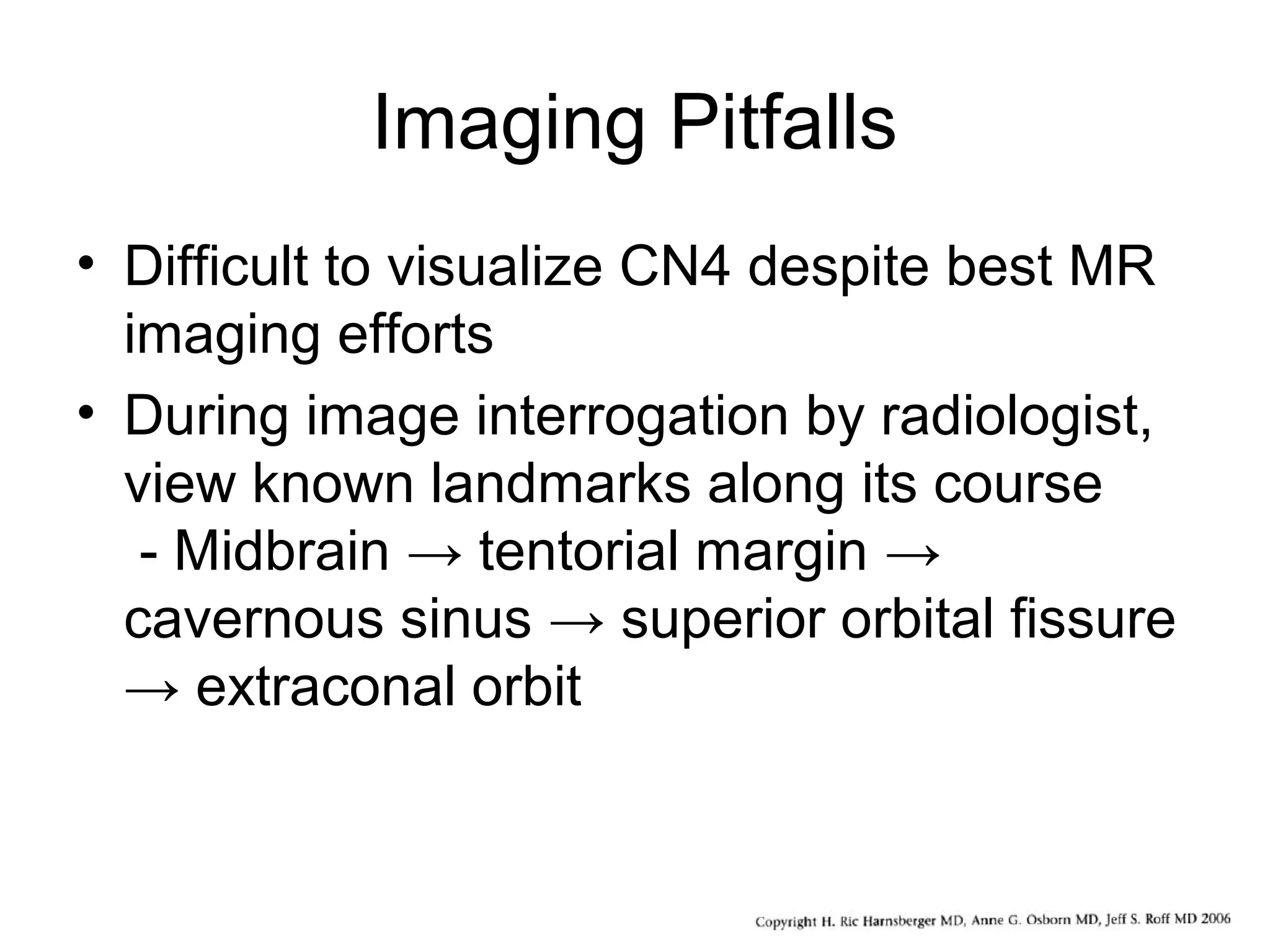 Imaging Pitfalls
• Difficult to visualize CN4 despite best MR
imaging efforts
• During image interrogation by radiologist,
view known landmarks along its course
- Midbrain → tentorial margin →
cavernous sinus → superior orbital fissure
→ extraconal orbit
 
