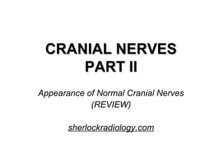 CRANIAL NERVES
PART II
Appearance of Normal Cranial Nerves
(REVIEW)
sherlockradiology.com

 