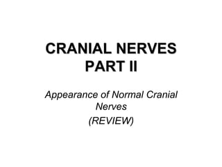 CRANIAL NERVES
PART II
Appearance of Normal Cranial
Nerves
(REVIEW)

 