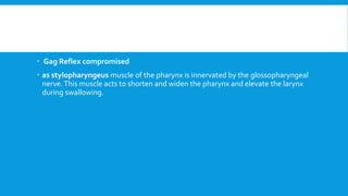  Gag Reflex compromised
 as stylopharyngeus muscle of the pharynx is innervated by the glossopharyngeal
nerve.This muscle acts to shorten and widen the pharynx and elevate the larynx
during swallowing.
 