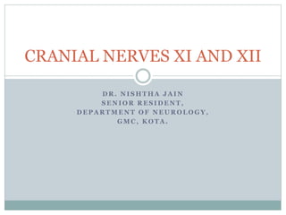 D R . N I S H T H A J A I N
S E N I O R R E S I D E N T ,
D E P A R T M E N T O F N E U R O L O G Y ,
G M C , K O T A .
CRANIAL NERVES XI AND XII
 