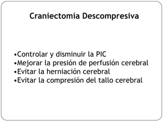 Craniectomía Descompresiva
•Controlar y disminuir la PIC
•Mejorar la presión de perfusión cerebral
•Evitar la herniación cerebral
•Evitar la compresión del tallo cerebral
 