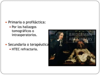 Craniectomia descompresiva
 Primaria o profiláctica:
 Por los hallazgos
tomográficos o
intraoperatorios.
 Secundaria o terapéutica:
 HTEC refractaria.
 