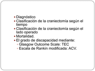  Diagnóstico
 Clasificación de la craniectomía según el
tiempo
 Clasificación de la craniectomía según el
lado operado
 Mortalidad.
 El grado de discapacidad mediante:
 Glasgow Outcome Scale: TEC
 Escala de Rankin modificada: ACV.
 