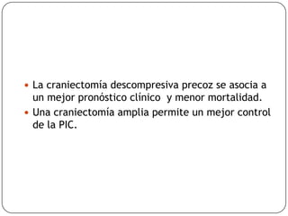  La craniectomía descompresiva precoz se asocia a
un mejor pronóstico clínico y menor mortalidad.
 Una craniectomía amplia permite un mejor control
de la PIC.
 