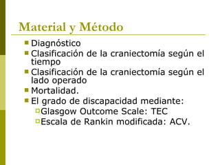 Diagnóstico  Clasificación de la craniectomía según el tiempo Clasificación de la craniectomía según el lado operado Mortalidad.  El grado de discapacidad mediante: Glasgow Outcome Scale: TEC Escala de Rankin modificada:  ACV. Material y Método 