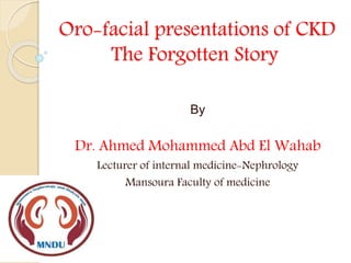 Oro-facial presentations of CKD
The Forgotten Story
By
Dr. Ahmed Mohammed Abd El Wahab
Lecturer of internal medicine-Nephrology
Mansoura Faculty of medicine
 