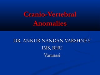 Cranio-Vertebral
      Anomalies

DR. ANKUR NANDAN VARSHNEY
          IMS, BHU
           Varanasi
 