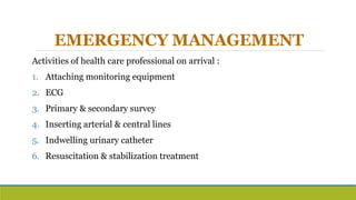EMERGENCY MANAGEMENT
Activities of health care professional on arrival :
1. Attaching monitoring equipment
2. ECG
3. Primary & secondary survey
4. Inserting arterial & central lines
5. Indwelling urinary catheter
6. Resuscitation & stabilization treatment
 
