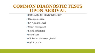 COMMON DIAGNOSTIC TESTS
UPON ARRIVAL
CBC, ABG, Sr. Electrolytes, BUN
Drug screening
Sr. Alcohol Level
Chest radiograph
Spine screening
FAST scan
CT Scan- Abdomen /Pelvis
Urine ouput
 