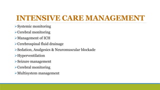 INTENSIVE CARE MANAGEMENT
Systemic monitoring
Cerebral monitoring
Management of ICH
Cerebrospinal fluid drainage
Sedation, Analgesics & Neuromuscular blockade
Hyperventilation
Seizure management
Cerebral monitoring
Multisystem management
 