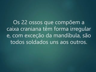 Os 22 ossos que compõem a
caixa craniana têm forma irregular
e, com exceção da mandíbula, são
todos soldados uns aos outros.
 