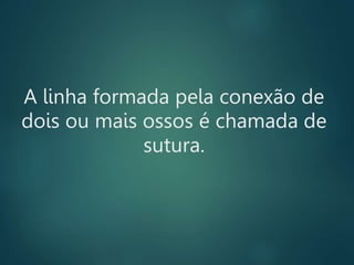 A linha formada pela conexão de
dois ou mais ossos é chamada de
sutura.
 