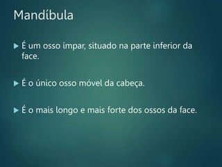 Mandíbula
 É um osso ímpar, situado na parte inferior da
face.
 É o único osso móvel da cabeça.
 É o mais longo e mais forte dos ossos da face.
 