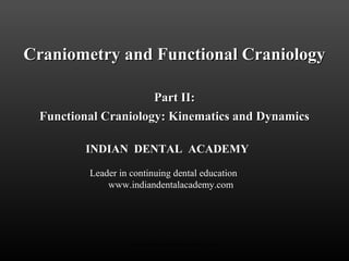 Craniometry and Functional CraniologyCraniometry and Functional Craniology
Part II:Part II:
Functional Craniology: Kinematics and DynamicsFunctional Craniology: Kinematics and Dynamics
INDIAN DENTAL ACADEMY
Leader in continuing dental education
www.indiandentalacademy.com
www.indiandentalacademy.com
 