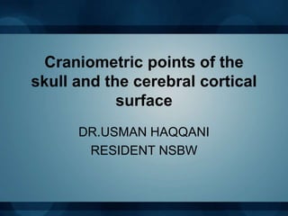 Craniometric points of the
skull and the cerebral cortical
surface
DR.USMAN HAQQANI
RESIDENT NSBW
 