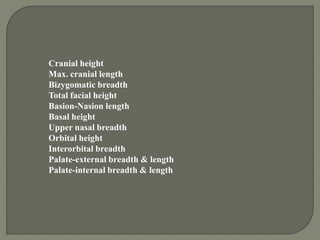 Cranial height
Max. cranial length
Bizygomatic breadth
Total facial height
Basion-Nasion length
Basal height
Upper nasal breadth
Orbital height
Interorbital breadth
Palate-external breadth & length
Palate-internal breadth & length
 