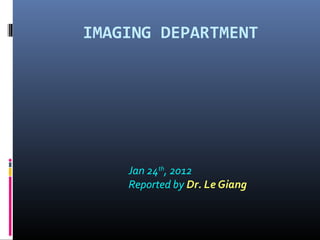 IMAGING DEPARTMENT
Jan 24th
, 2012
Reported by Dr. Le Giang
 