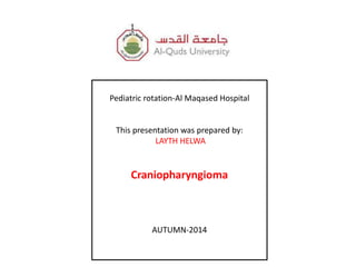 Pediatric rotation-Al Maqased Hospital 
This presentation was prepared by: 
LAYTH HELWA 
Craniopharyngioma 
AUTUMN-2014 
 