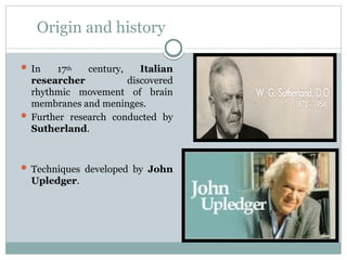 Origin and history
 In 17th century, Italian
researcher discovered
rhythmic movement of brain
membranes and meninges.
 Further research conducted by
Sutherland.
 Techniques developed by John
Upledger.
 