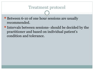 Treatment protocol
Between 6-10 of one hour sessions are usually
recommended.
Intervals between sessions- should be decided by the
practitioner and based on individual patient’s
condition and tolerance.
 