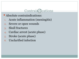 Contraindications
Absolute contraindications:
1. Acute inflammation (meningitis)
2. Severe or open wounds
3. Skull fractures
4. Cardiac arrest (acute phase)
5. Stroke (acute phase)
6. Unclarified infection
 