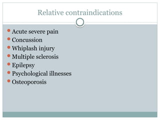Relative contraindications
Acute severe pain
Concussion
Whiplash injury
Multiple sclerosis
Epilepsy
Psychological illnesses
Osteoporosis
 
