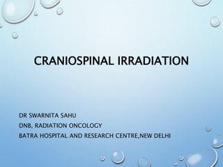 CRANIOSPINAL IRRADIATION
DR SWARNITA SAHU
DNB, RADIATION ONCOLOGY
BATRA HOSPITAL AND RESEARCH CENTRE,NEW DELHI
 