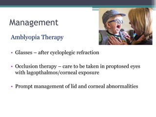 Management
Amblyopia Therapy
• Glasses – after cycloplegic refraction
• Occlusion therapy – care to be taken in proptosed eyes
with lagopthalmos/corneal exposure
• Prompt management of lid and corneal abnormalities
 