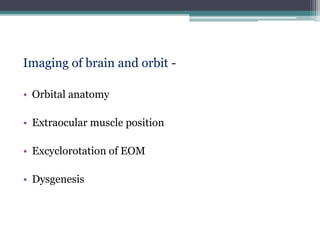Imaging of brain and orbit -
• Orbital anatomy
• Extraocular muscle position
• Excyclorotation of EOM
• Dysgenesis
 