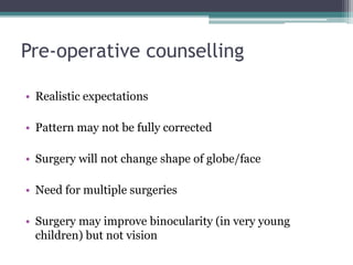 Pre-operative counselling
• Realistic expectations
• Pattern may not be fully corrected
• Surgery will not change shape of globe/face
• Need for multiple surgeries
• Surgery may improve binocularity (in very young
children) but not vision
 