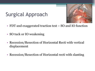 Surgical Approach
• FDT and exaggerated traction test – SO and IO function
• SO tuck or IO weakening
• Recession/Resection of Horizontal Recti with vertical
displacement
• Recession/Resection of Horizontal recti with slanting
 