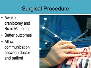 Surgical Procedure
• Awake
craniotomy and
Brain Mapping
• Better outcomes
• Allows
communication
between doctor
and patient
 