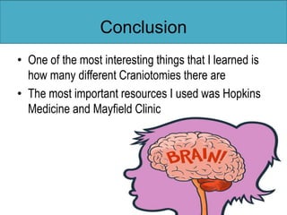 Conclusion
• One of the most interesting things that I learned is
how many different Craniotomies there are
• The most important resources I used was Hopkins
Medicine and Mayfield Clinic
 