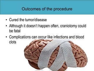 Outcomes of the procedure
• Cured the tumor/disease
• Although it doesn’t happen often, craniotomy could
be fatal
• Complications can occur like infections and blood
clots
 