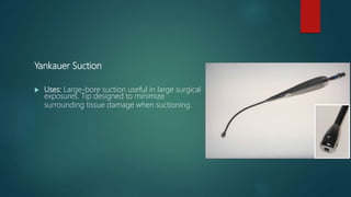 Yankauer Suction
 Uses: Large-bore suction useful in large surgical
exposures. Tip designed to minimize
surrounding tissue damage when suctioning.
 