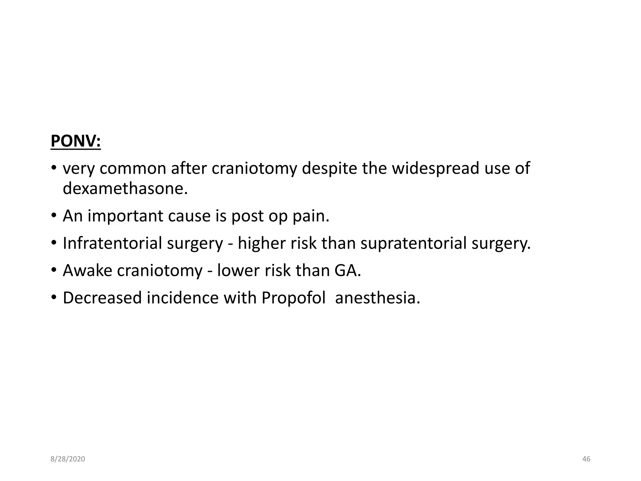 PONV:
• very common after craniotomy despite the widespread use of
dexamethasone.
• An important cause is post op pain.
• Infratentorial surgery - higher risk than supratentorial surgery.
• Awake craniotomy - lower risk than GA.
• Decreased incidence with Propofol anesthesia.
8/28/2020 46
 