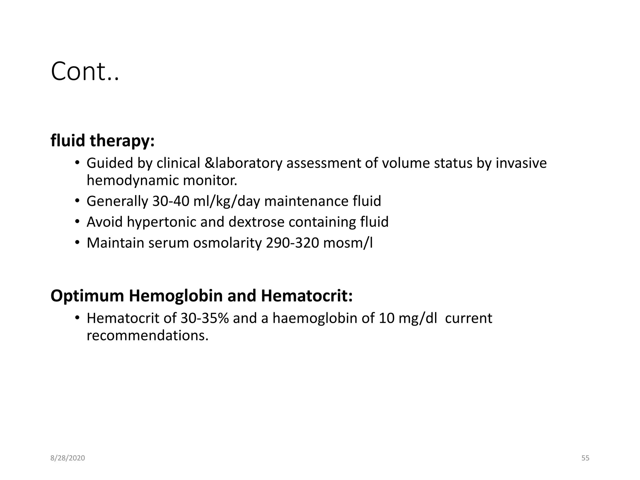 Cont..
fluid therapy:
• Guided by clinical &laboratory assessment of volume status by invasive
hemodynamic monitor.
• Generally 30-40 ml/kg/day maintenance fluid
• Avoid hypertonic and dextrose containing fluid
• Maintain serum osmolarity 290-320 mosm/l
Optimum Hemoglobin and Hematocrit:
• Hematocrit of 30-35% and a haemoglobin of 10 mg/dl current
recommendations.
8/28/2020 55
 