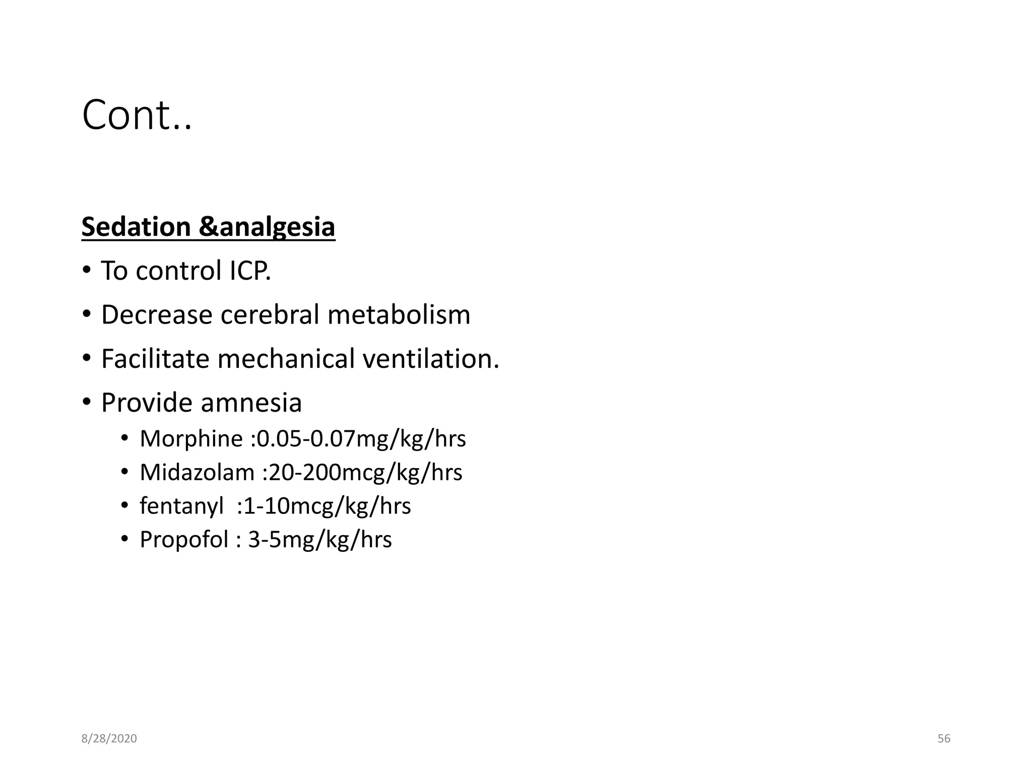 Cont..
Sedation &analgesia
• To control ICP.
• Decrease cerebral metabolism
• Facilitate mechanical ventilation.
• Provide amnesia
• Morphine :0.05-0.07mg/kg/hrs
• Midazolam :20-200mcg/kg/hrs
• fentanyl :1-10mcg/kg/hrs
• Propofol : 3-5mg/kg/hrs
8/28/2020 56
 